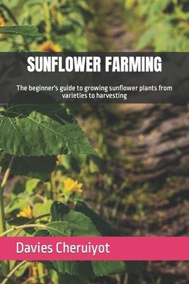 Sunflower Farming: The beginner's guide to growing sunflower plants from varieties to harvesting