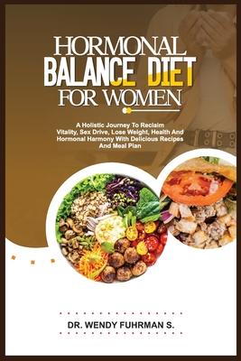 Hormonal Balance Diet for Women: A Holistic Journey to Reclaim Vitality, Sex Drive, Lose Weight, Health, and Hormonal Harmony With Delicious Recipes a