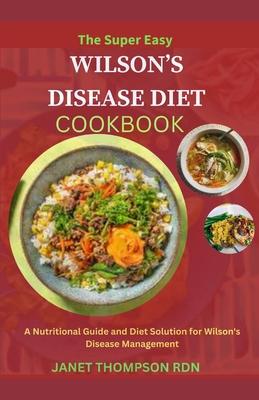 The Super Easy WILSON'S DISEASE DIET COOKBOOK: A Nutritional Guide and Diet Solution for Wilson's Disease Management