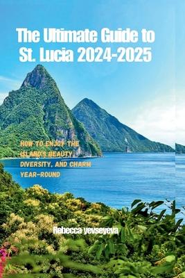 The Ultimate Guide to St. Lucia 2024-2025: How to Enjoy the Island's Beauty, Diversity, and Charm Year-Round