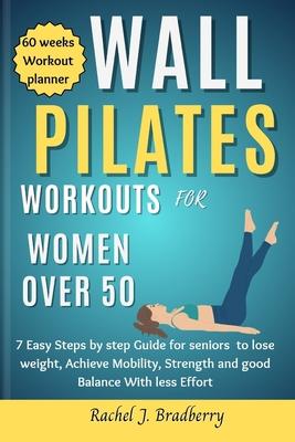 Wall pilates Workouts for Women Over 50: 7 Easy Steps by step Guide for seniors to lose weight, Achieve Mobility, strengthen and good Balance With Les