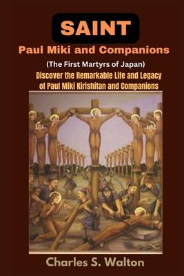 Saint Paul Miki and Companions (The First Martyrs of Japan): Discover the Remarkable Life and Legacy of Saint Paul Miki Kirishitan and Companions