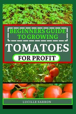 Beginners Guide to Tomatoes for Profit: Nature's Artistry Unveiled: A Comprehensive Guide to Tomatoes from Seed to Harvest