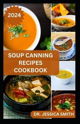 Soup Canning Recipes Cookbook: Preferred Step-by-Step Method to Preserving Homemade Soups For Future Use With Recipes