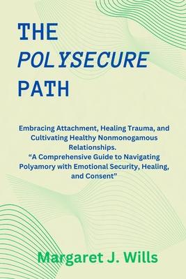 The poly secure Path: Embracing Attachment, Healing Trauma, and Cultivating Healthy Nonmonogamous Relationships. "A Comprehensive Guide to N