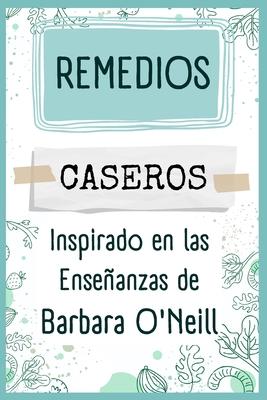 Remedios Caseros Inspirado en las Enseanzas de Barbara O'Neill: Un manual prctico para la preparacin de remedios naturales y tratamientos holstico