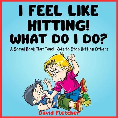 I FEEL LIKE HITTING! WHAT DO I DO? - A Social Book That Teach Kids to Stop Hitting Others: A No Hitting Book for Toddlers