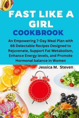 Fast Like a Girl Cookbook: An Empowering 7-Day Meal Plan with 66 Delectable Recipes Designed to Rejuvenate, Support Fat Metabolism, Enhance Energ