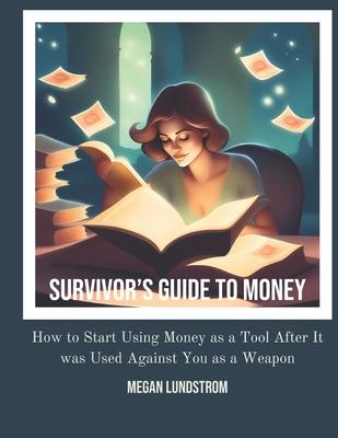 Survivor's Guide to Money: How to Start Using Money as a Tool After it was Used Against You as a Weapon