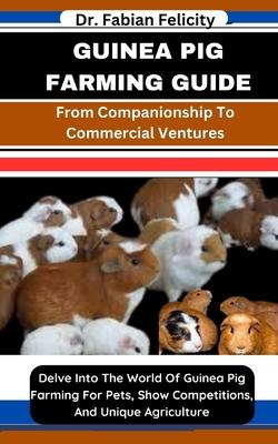 Guinea Pig Farming Guide: From Companionship To Commercial Ventures: Delve Into The World Of Guinea Pig Farming For Pets, Show Competitions, And