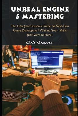 Unreal Engine 5 Mastering: The Everyday Person's Guide to Next-Gen Game Development (Taking Your Skills from Zero to Hero)