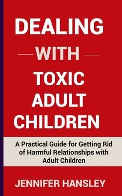 Dealing with Toxic Adult Children: A Practical Guide for Getting Rid of Harmful Relationships with Adult Children