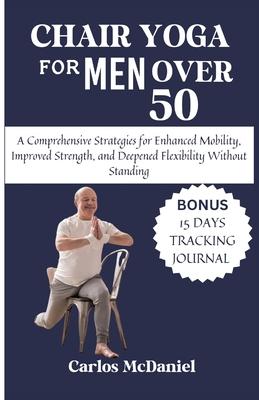 Chair Yoga For Men Over 50: A Comprehensive Strategies for Enhanced Mobility, Improved Strength, and Deepened Flexibility Without Standing