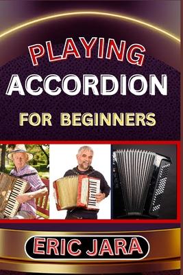 Playing Accordion Beginners: Complete Procedural Melody Guide To Understand, Learn And Master How To Play Acordion Like A Pro Even With No Former E