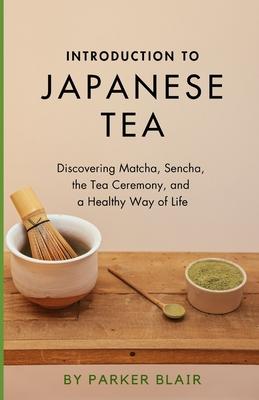 Introduction to Japanese Tea: Discovering Matcha, Sencha, the Tea Ceremony, and a Healthy Way of Life