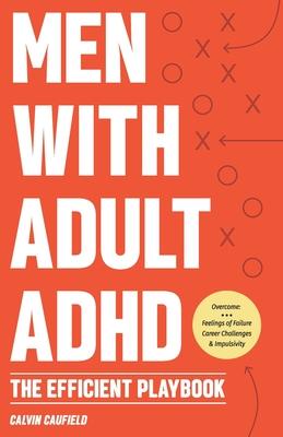 Men With Adult ADHD: The Efficient Playbook to Break Free From Feelings of Failure, Improve Focus, Understand Executive Dysfunction, and Ma