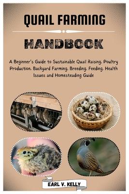 Quail Farming Handbook: A Beginner's Guide to Sustainable Quail Raising, Poultry Production, Backyard Farming, Breeding, Feeding, Health Issue