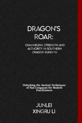 Dragon's Roar: Channeling Strength and Authority in Southern Dragon Kung Fu: Unlocking the Ancient Techniques of Nan Longquan for Mod