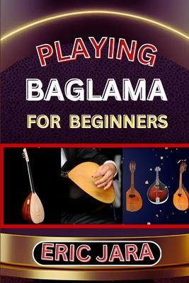 Playing Baglama for Beginners: Complete Procedural Melody Guide To Understand, Learn And Master How To Play Bagalma Like A Pro Even With No Former Ex