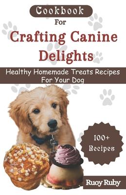 Cookbook For Crafting Canine Delights: Easy and affordable homemade treats for your pet with recipes for frozen, dental, baked, Non-Baked treats and m