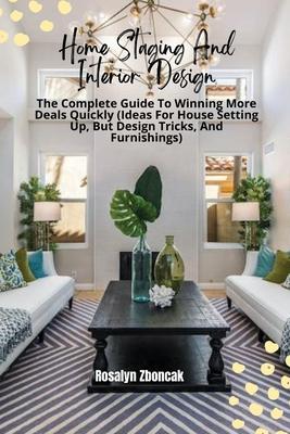 Home Staging And Interior Design: The Complete Guide To Winning More Deals Quickly (Ideas For House Setting Up, But Design Tricks, And Furnishings)