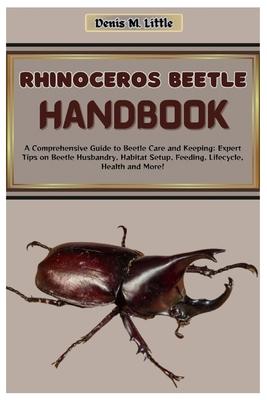 Rhinoceros Beetle Handbook: A Comprehensive Guide to Beetle Care and Keeping: Expert Tips on Beetle Husbandry, Habitat Setup, Feeding, Lifecycle,