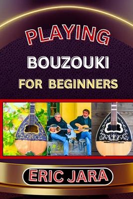 Playing Bouzouki for Beginners: Complete Procedural Melody Guide To Understand, Learn And Master How To Play Bouzouki Like A Pro Even With No Former E