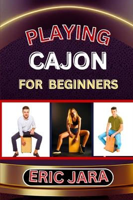 Playing Cajon for Beginners: Complete Procedural Melody Guide To Understand, Learn And Master How To Play Cajon Like A Pro Even With No Former Expe