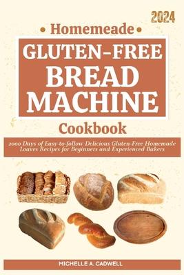 Homemade Gluten-free Bread Machine Cookbook: 2000 Days of Easy-to-follow Delicious Gluten-Free Homemade Loaves Recipes for Beginners and Experienced B