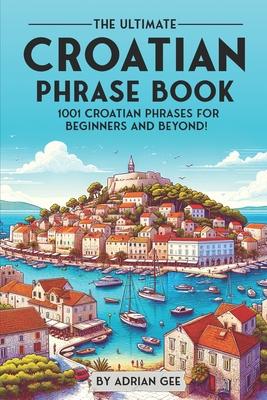 The Ultimate Croatian Phrase Book: 1001 Croatian Phrases for Beginners and Beyond!