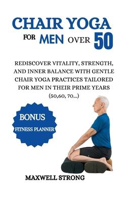 Chair yoga for men over 50: Rediscover Vitality, Strength, and Inner Balance with Gentle Chair Yoga Practices Tailored for Men in their Prime Year