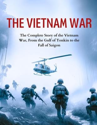 The Vietnam War: The Complete Story of the Vietnam War, From the Gulf of Tonkin to the Fall of Saigon