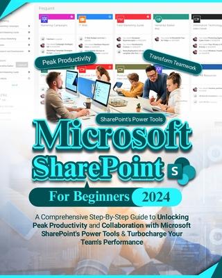 Microsoft SharePoint For Beginners: A Comprehensive Step-By-Step Guide to Unlocking Peak Productivity and Collaboration with Microsoft SharePoint's Po