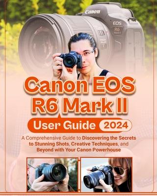 Canon EOS R6 Mark II User Guide: A Comprehensive Guide to Discovering the Secrets to Stunning Shots, Creative Techniques, and Beyond with Your Canon P