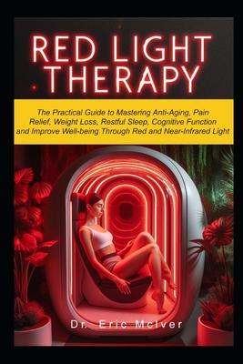 Red Light Therapy: The Practical Guide to Mastering Anti-aging, Pain Relief, Weight Loss, Restful Sleep, Cognitive Function and Improve W