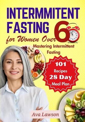 Intermittent Fasting for Women Over 60: Mastering Intermittent Fasting, Energizing Recipes, and a 28-day Meal Plan to Revitalize Metabolism, Menopause