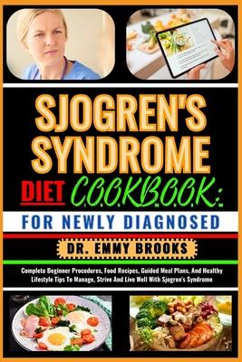 Sjogren's Syndrome Diet Cookbook: FOR NEWLY DIAGNOSED: Complete Beginner Procedures, Food Recipes, Guided Meal Plans, And Healthy Lifestyle Tips To Ma