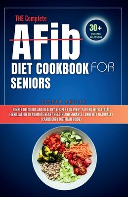 THE Complete AFib Diet Cookbook for Seniors: Simple Delicious and Healthy Recipes for Every Patient with Atrial Fibrillation to Promote Heart Health a