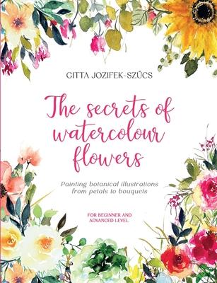 The secrets of watercolour flowers: Painting botanical illustrations from petals to bouquets