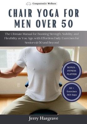 Chair Yoga for Men Over 50: The Ultimate Manual for Boosting Strength, Stability, and Flexibility as You Age, with Effortless Daily Exercises for