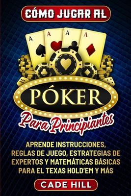 Cmo jugar al Pker para principiantes: Aprende instrucciones, reglas de juego, estrategias de expertos y matemticas bsicas para el Texas Hold'em y