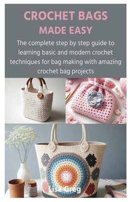 Crochet Bags Made Easy: The complete step by step guide to learning basic and modern crochet techniques for bag making with amazing crochet ba