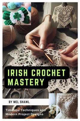 Irish Crochet Mastery: Timeless Techniques and Modern Project Designs