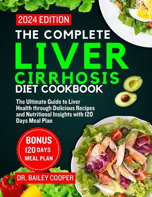 The Complete Liver Cirrhosis Diet Cookbook 2024: The Ultimate Guide to Liver Health through Delicious Recipes and Nutritional Insights with 120 Days M