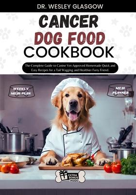 Cancer Dog Food Cookbook: The Complete Guide to Canine Vet-Approved Homemade Quick and Easy Recipes for a Tail Wagging and Healthier Furry Frien