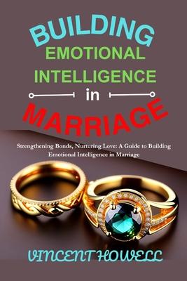 Building Emotional Intelligence in Marriage: Strengthening Bonds, Nurturing Love: A Guide to Building Emotional Intelligence in Marriage"