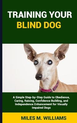 Training Your Blind Dog: A Simple Step-by-Step Guide to Obedience, Caring, Raising, Confidence Building, and Independence Enhancement for Visua