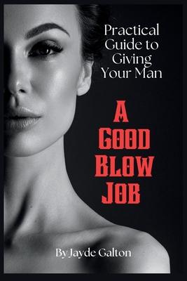 Practical Guide to Giving Your Man a Good Blow Job: The Intimate Art of Fellatio Pleasure - Techniques, Tips, and Insights for a Fulfilling Erotic Lif