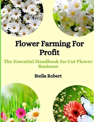 Flower Farming For Profit: The Essential Handbook For Cut Flower Business