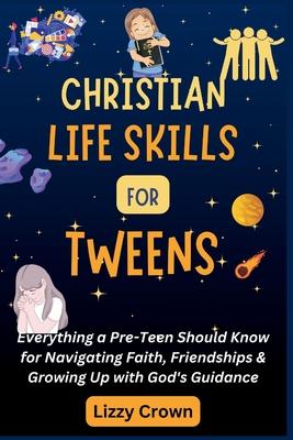 Christian Life Skills for Tweens: Everything a Pre-Teen Should Know for Navigating Faith, Friendships & Growing Up with God's Guidance